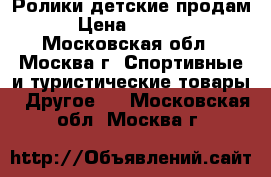 Ролики детские продам › Цена ­ 2 500 - Московская обл., Москва г. Спортивные и туристические товары » Другое   . Московская обл.,Москва г.